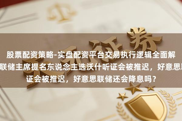 股票配资策略-实盘配资平台交易执行逻辑全面解析 生变！好意思联储主席提名东说念主选沃什听证会被推迟，好意思联储还会降息吗？