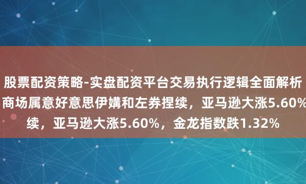 股票配资策略-实盘配资平台交易执行逻辑全面解析 谈指复兴年内失地！商场属意好意思伊媾和左券捏续，亚马逊大涨5.60%，金龙指数跌1.32%