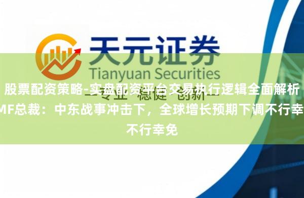 股票配资策略-实盘配资平台交易执行逻辑全面解析 IMF总裁：中东战事冲击下，全球增长预期下调不行幸免