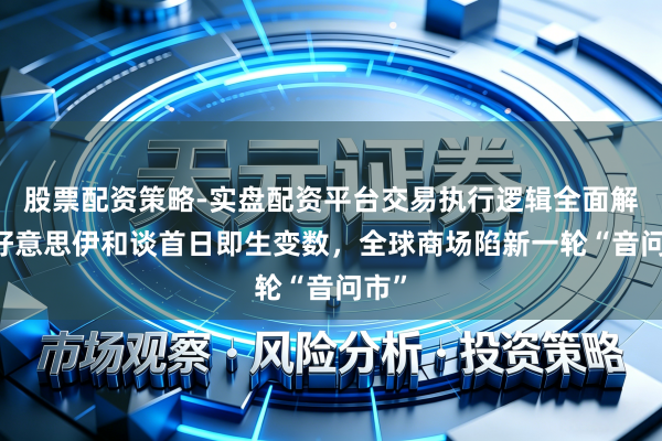 股票配资策略-实盘配资平台交易执行逻辑全面解析 好意思伊和谈首日即生变数，全球商场陷新一轮“音问市”
