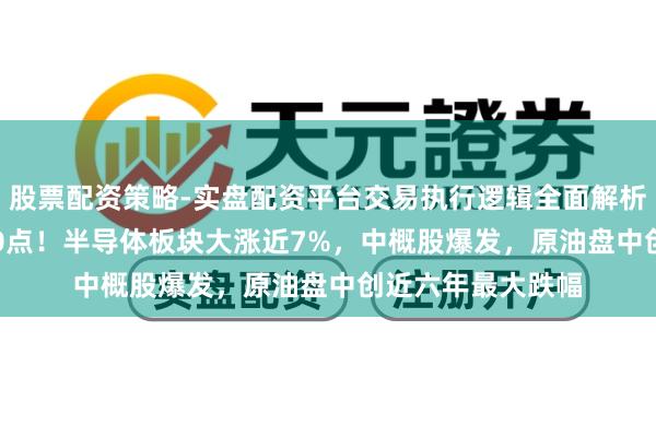 股票配资策略-实盘配资平台交易执行逻辑全面解析 说念指狂飙1300点！半导体板块大涨近7%，中概股爆发，原油盘中创近六年最大跌幅
