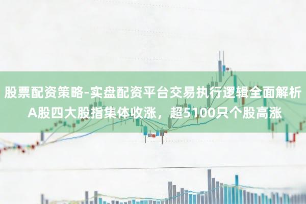 股票配资策略-实盘配资平台交易执行逻辑全面解析 A股四大股指集体收涨，超5100只个股高涨