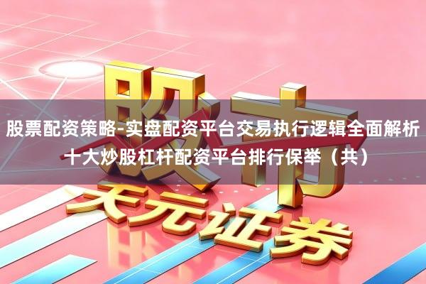 股票配资策略-实盘配资平台交易执行逻辑全面解析 十大炒股杠杆配资平台排行保举（共）