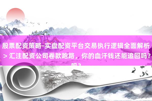 股票配资策略-实盘配资平台交易执行逻辑全面解析 > 汇注配资公司卷款跑路，你的血汗钱还能追回吗？