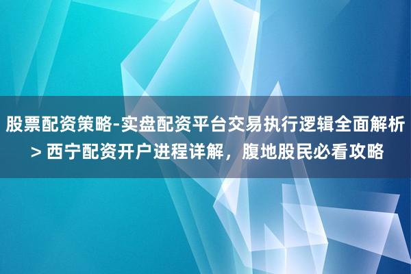股票配资策略-实盘配资平台交易执行逻辑全面解析 > 西宁配资开户进程详解，腹地股民必看攻略